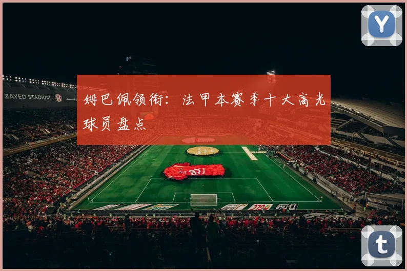 姆巴佩领衔：法甲本赛季十大高光球员盘点