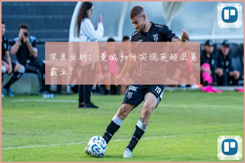 深度分析：曼城如何实现英超卫冕霸业？