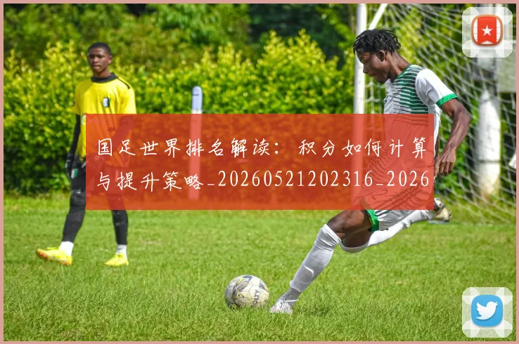 国足世界排名解读：积分如何计算与提升策略_20260521202316_20260608142821