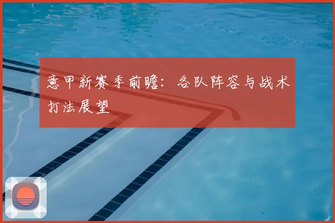 意甲新赛季前瞻：各队阵容与战术打法展望