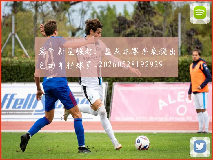 意甲新星崛起：盘点本赛季表现出色的年轻球员_20260528192929