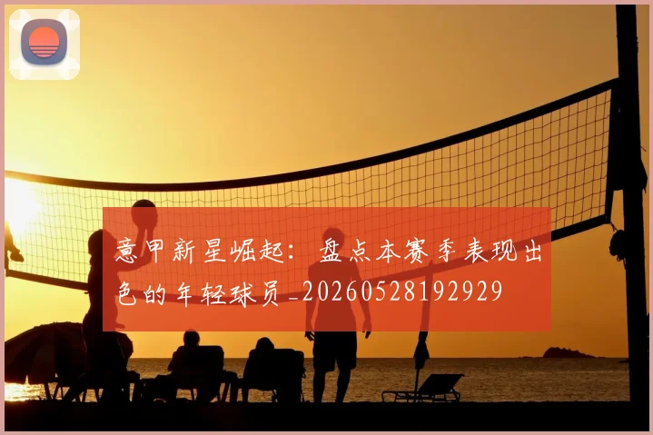 意甲新星崛起:盘点本赛季表现出色的年轻球员_20260528192929