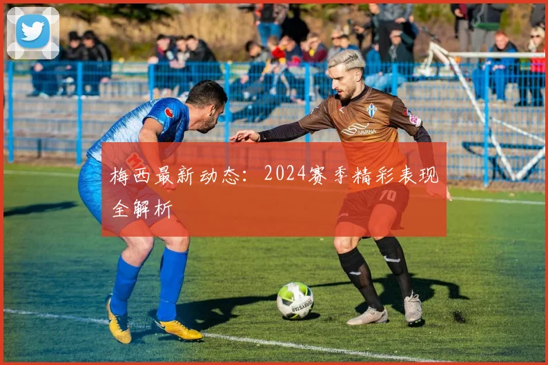 梅西最新动态：2024赛季精彩表现全解析