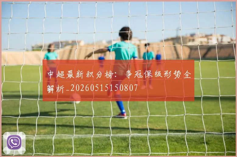 中超最新积分榜：争冠保级形势全解析_20260515150807