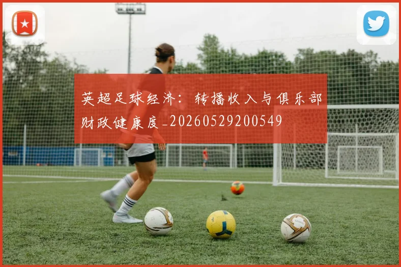 英超足球经济：转播收入与俱乐部财政健康度_20260529200549