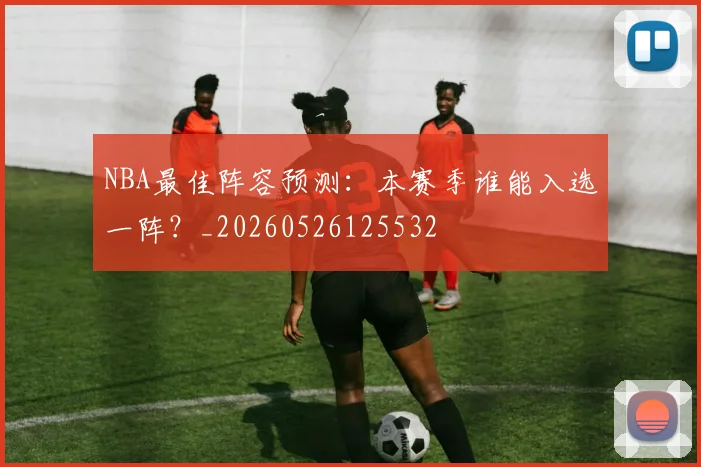 NBA最佳阵容预测：本赛季谁能入选一阵？_20260526125532