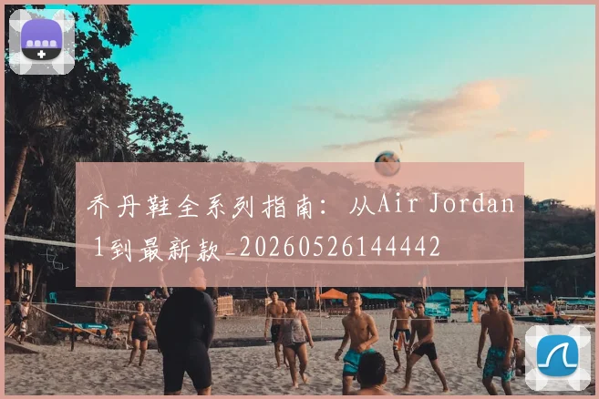 乔丹鞋全系列指南：从Air Jordan 1到最新款_20260526144442
