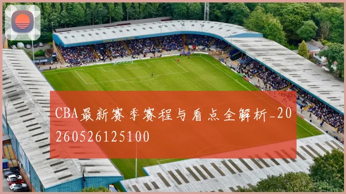 CBA最新赛季赛程与看点全解析_20260526125100
