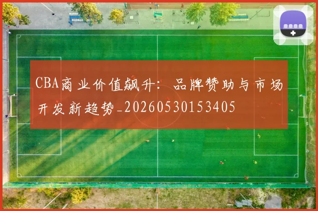 CBA商业价值飙升：品牌赞助与市场开发新趋势_20260530153405