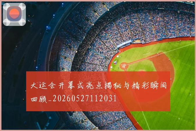 大运会开幕式亮点揭秘与精彩瞬间回顾_20260527112031