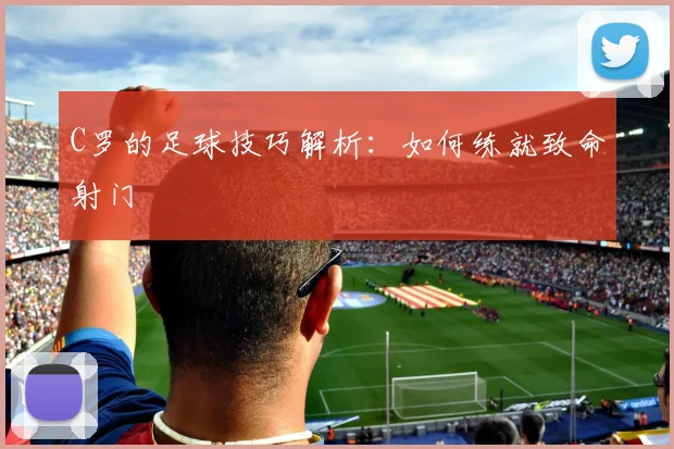 C罗的足球技巧解析：如何练就致命射门