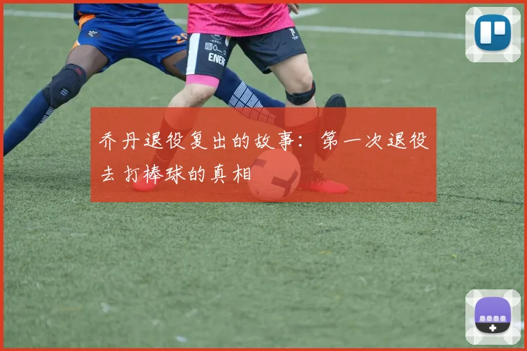 乔丹退役复出的故事：第一次退役去打棒球的真相