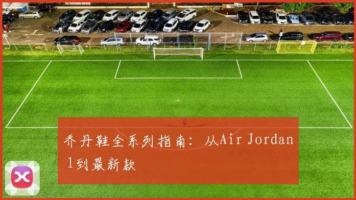 乔丹鞋全系列指南:从Air Jordan 1到最新款