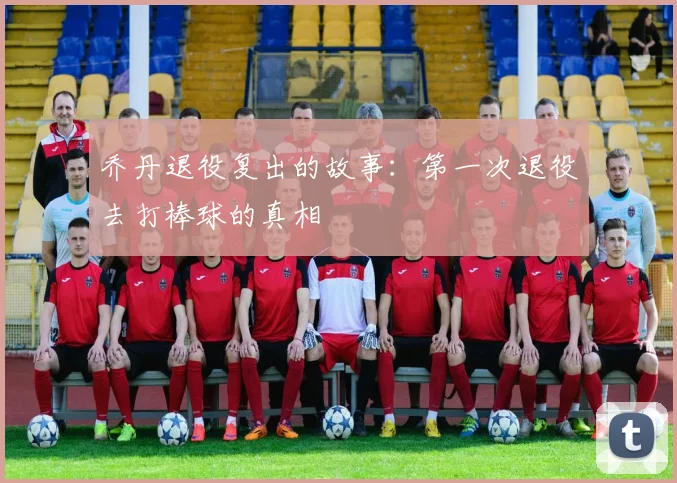 乔丹退役复出的故事:第一次退役去打棒球的真相