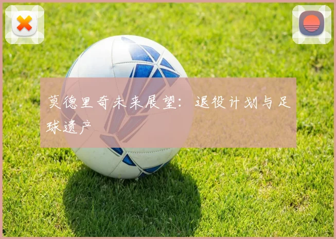 莫德里奇未来展望：退役计划与足球遗产