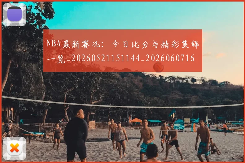 NBA最新赛况：今日比分与精彩集锦一览_20260521151144_20260607160200