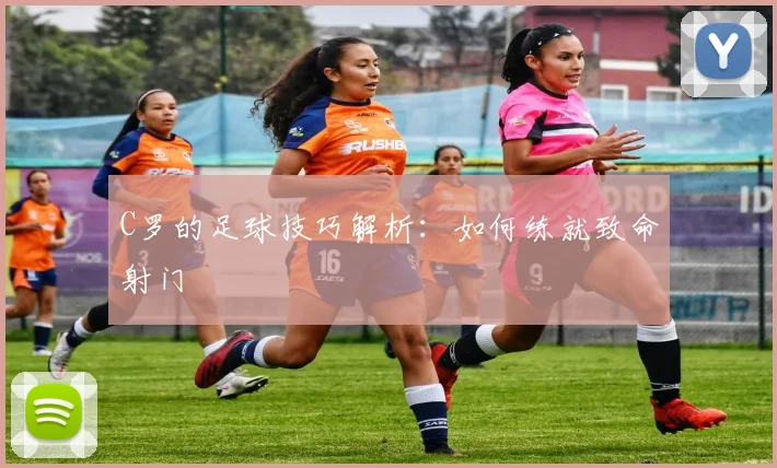 C罗的足球技巧解析：如何练就致命射门