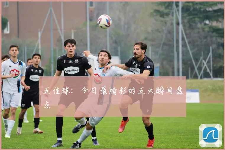 五佳球：今日最精彩的五大瞬间盘点