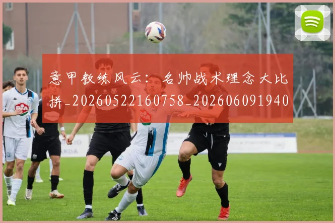 意甲教练风云：名帅战术理念大比拼_20260522160758_20260609194030