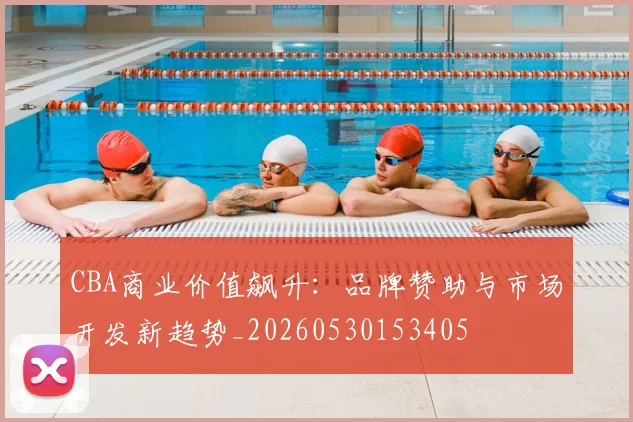 CBA商业价值飙升：品牌赞助与市场开发新趋势_20260530153405