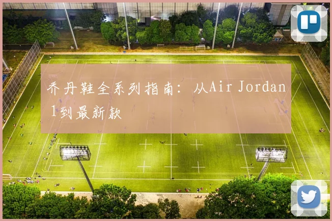 乔丹鞋全系列指南：从Air Jordan 1到最新款