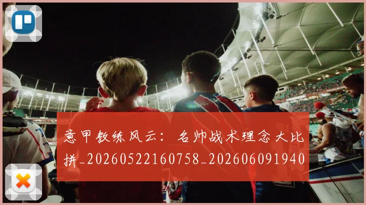 意甲教练风云：名帅战术理念大比拼_20260522160758_20260609194030
