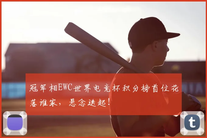 冠军相EWC世界电竞杯积分榜首位花落谁家，悬念迭起！