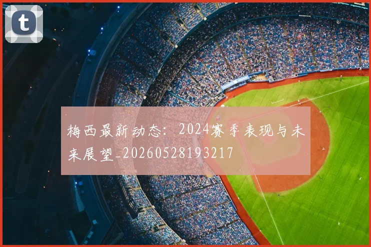 梅西最新动态：2024赛季表现与未来展望_20260528193217