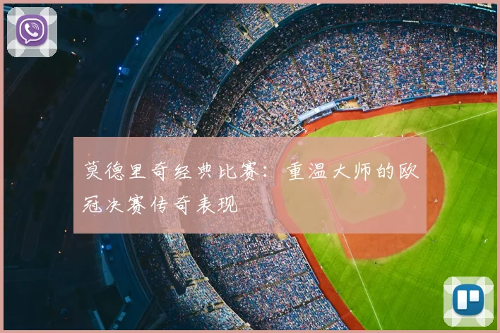 莫德里奇经典比赛：重温大师的欧冠决赛传奇表现